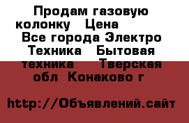 Продам газовую колонку › Цена ­ 3 000 - Все города Электро-Техника » Бытовая техника   . Тверская обл.,Конаково г.